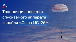 Трансляция посадки спускаемого аппарата корабля «Союз МС-26»