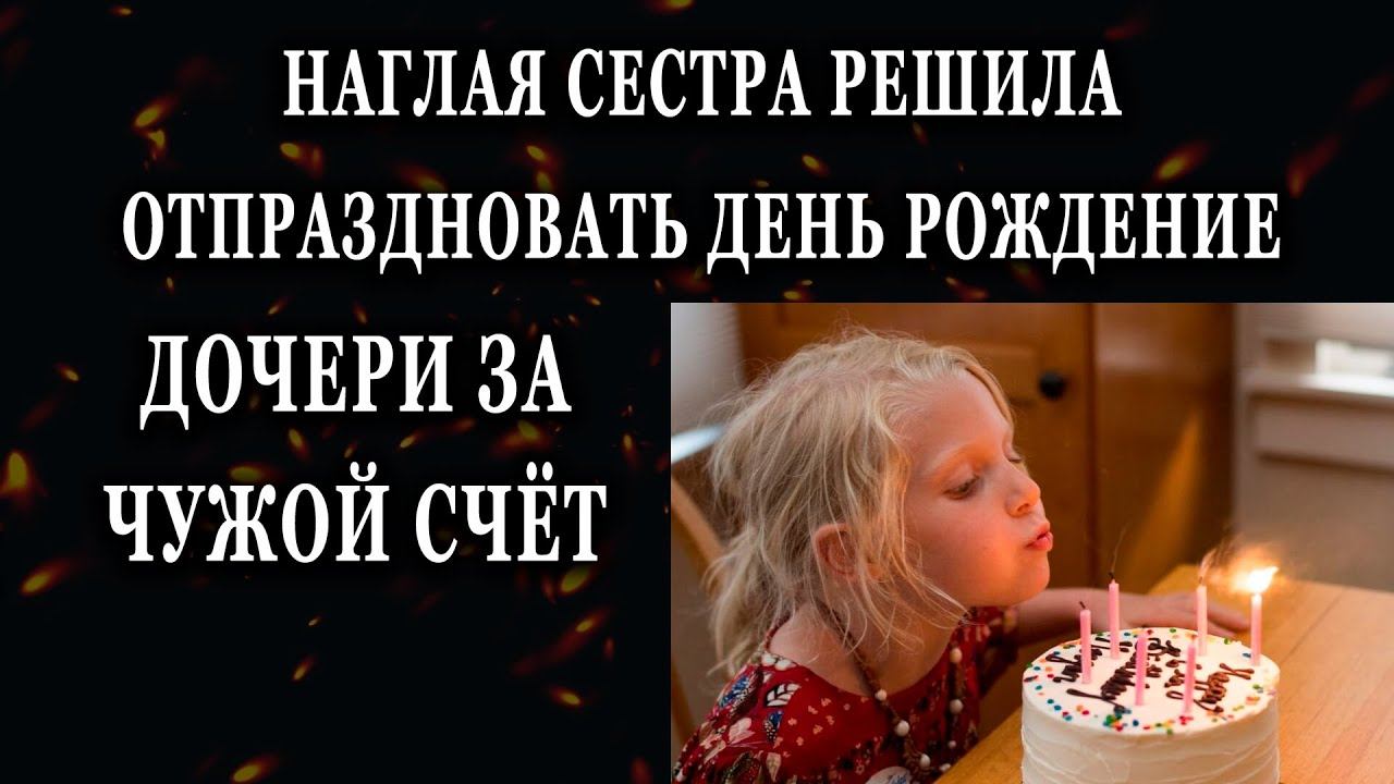 Истории из жизни Наглая сестра решила отпраздновать день рождение дочери  Жизненные истории рассказы