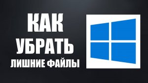 Как убрать лишние файлы в Windows 10