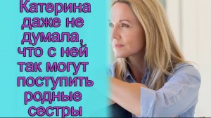 Катерина даже не думала, что я ней так могут поступить родные сестры. Истории из жизни