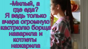 - Милый, а где еда_ Я ведь только вчера огромную кастрюлю борща наварила и котлеты нажарила