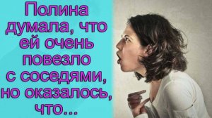 Полина думала, что ей очень повезло с соседями, но оказалось, что...Истории из жизни
