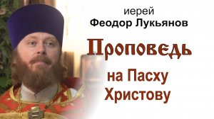 Проповедь на Пасху Христову (2025.04.20). Иерей Феодор Лукьянов