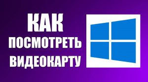 Как посмотреть видеокарту на Виндовс 10