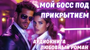 АУДИОКНИГА: МОЙ БОСС ПОД ПРИКРЫТИЕМ СЛУШАТЬ ЛЮБОВНЫЙ РОМАН