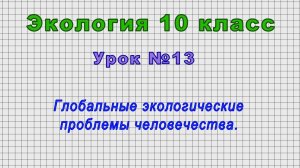 Экология 10 класс (Урок№13 - Глобальные экологические проблемы человечества.)