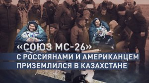 «Союз МС-26» с российско-американским экипажем космонавтов приземлился в Казахстане