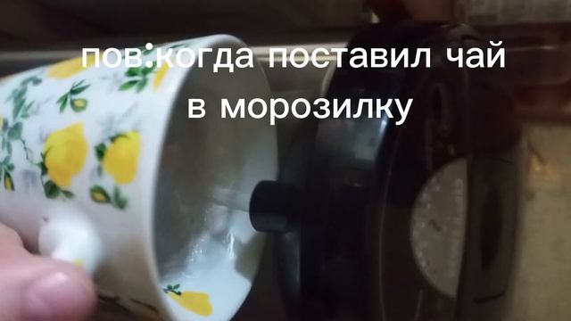 пов:когда поставил чай в морозилку