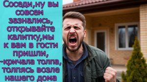 Соседи, вы совсем зазнались, мы к вам в гости пришли, кричали они, толпясь возле нашего дома