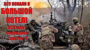 ВСУ попали в БОЛЬШОЙ котел! ВСУ ждет очередной "цветок"?
