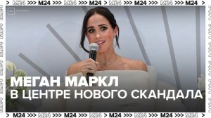Меган Маркл оказалась в центре нового скандала - Москва 24