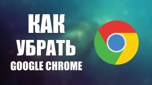 Как убрать Google Chrome с ПК на Windows 10 без следов