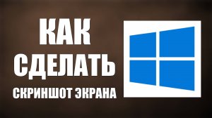 Как сделать скриншот экрана в Виндовс 10