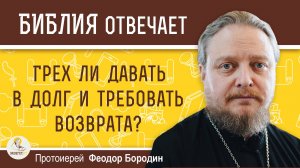 ГРЕХ ЛИ ДАВАТЬ В ДОЛГ И ТРЕБОВАТЬ ВОЗВРАТА ? Протоиерей Феодор Бородин