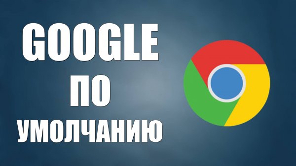 Как сделать Google Chrome браузером по умолчанию на Windows 10