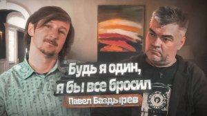 Павел Баздырев - Будь я один, я бы все бросил