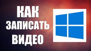 Как записать видео с экрана Виндовс 10