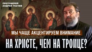 Мы чаще акцентируем внимание на Христе, чем на Троице? Протоиерей Андрей Ткачёв