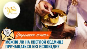 Можно ли на светлой Седмице причащаться без исповеди? / Утренняя почта