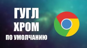 Как настроить Гугл Хром по умолчанию на Виндовс 10 легко