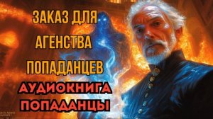 ПОПАДАНЦЫ АУДИОКНИГА: ЗАКАЗ ДЛЯ АГНЕТСВА ПОПАДАНЦЕВ ФИНАЛ