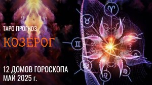 КОЗЕРОГ - МАЙ 2025 🚀 12 домов гороскопа