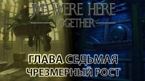 We Were Here Together прохождение: ГЛАВА СЕДЬМАЯ "чрезмерный рост"