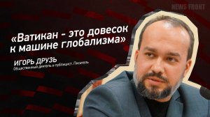 «Ватикан - это довесок к машине глобализма» - Игорь Друзь
