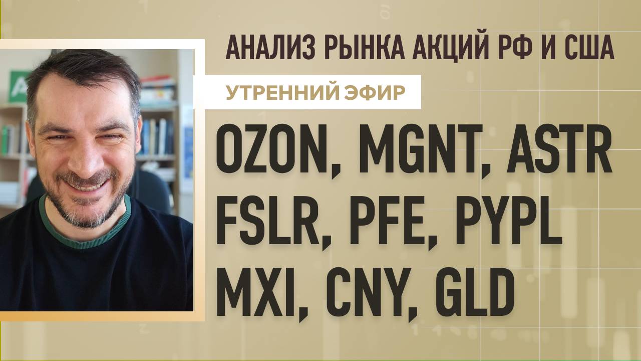 Анализ рынка акций РФ и США/ OZON, MGNT, ASTR, FSLR, PFE, PYPL/ MXI, CNY, GLD