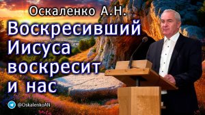 Оскаленко А.Н. Воскресивший Иисуса воскресит и нас