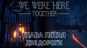 We Were Here Together прохождение: ГЛАВА ПЯТАЯ "две дороги"
