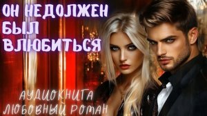 ОН НЕ ДОЛЖЕН БЫЛ ВЛЮБИТЬСЯ: СЛУШАТЬ АУДИОКНИГА ЛЮБОВНЫЙ РОМАН