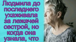 Людмила до последнего ухаживала за лежачей сестрой, но когда она узнала, что...