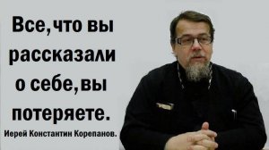 Все, что вы рассказали о себе, вы потеряете. Иерей Константин Корепанов.