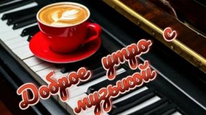 ДОБРОЕ УТРО С КРАСИВОЙ ПЕСНЕЙ  "МОЯ ЛЮБОВЬ"