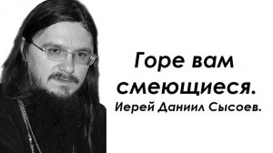 Горе вам смеющиеся. Иерей Даниил Сысоев.