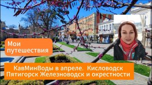 Путешествие в КавМинВоды в апреле. Кисловодск Пятигорск Железноводск и окрестности.