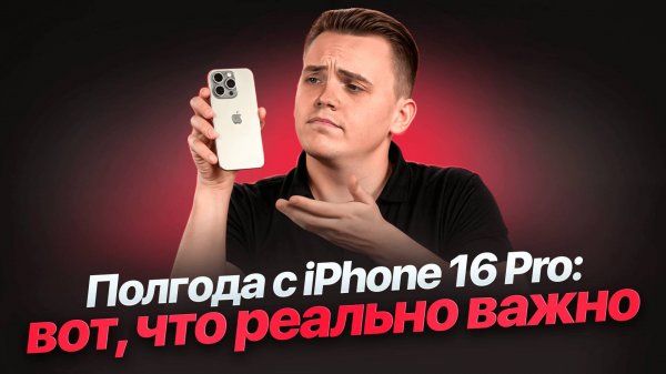 Полгода с iPhone 16 Pro: вот, что реально важно