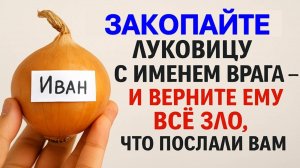 Закопайте луковицу с именем врага и верните ему всё зло, что послали Вам. Сильный заговор. Приметы