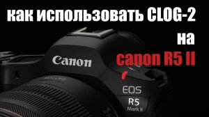 Как использовать c-log2 на canon R5 II?