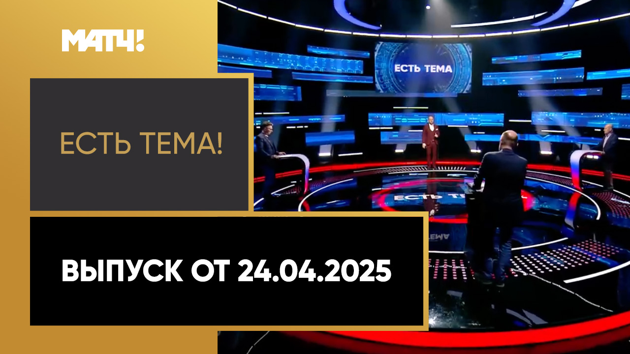 «Есть тема». Выпуск от 24.04.2025 смотреть онлайн