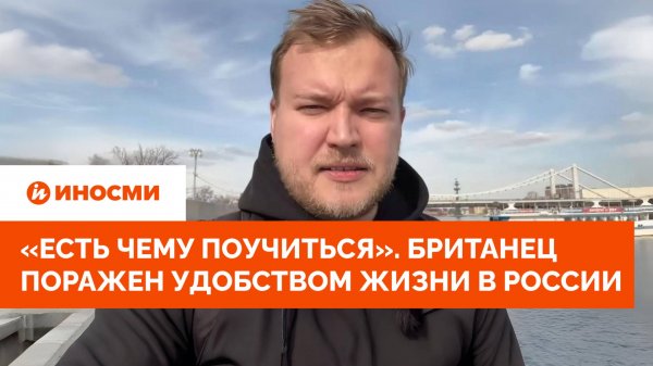 «Западу есть чему поучиться». Британец поражен удобством жизни в России