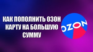 КАК ПОПОЛНИТЬ ОЗОН КАРТУ НА БОЛЬШУЮ СУММУ