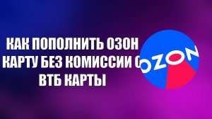 КАК ПОПОЛНИТЬ ОЗОН КАРТУ БЕЗ КОМИССИИ С ВТБ КАРТЫ