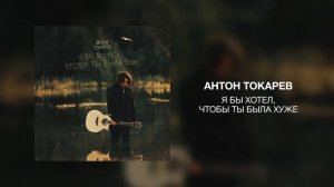 Антон Токарев - Я бы хотел, чтобы ты была хуже
