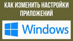 Как изменить настройки приложений в Windows 10