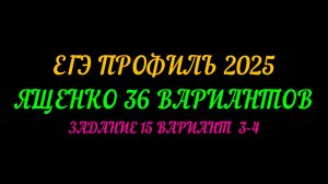 ЕГЭ ПРОФИЛЬ 2025. ЯЩЕНКО 36 ВАРИАНТОВ. ЗАДАНИЕ 15 ВАРИАНТ  3 И 4