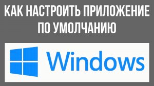 Как настроить приложение по умолчанию в Windows 10