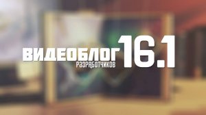 Видеоблог разработчиков 16.1