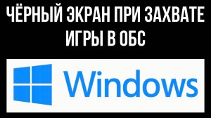 Чёрный экран при захвате игры или экрана в ОБС в Виндовс